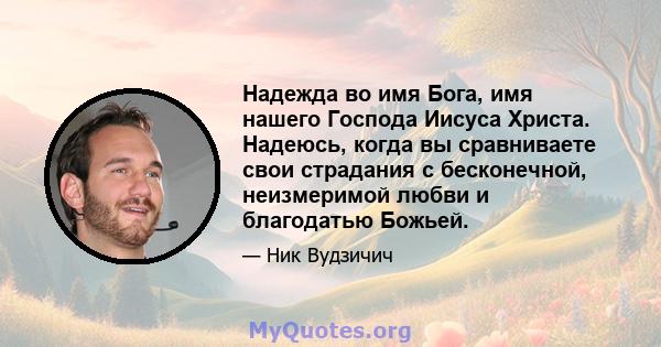 Надежда во имя Бога, имя нашего Господа Иисуса Христа. Надеюсь, когда вы сравниваете свои страдания с бесконечной, неизмеримой любви и благодатью Божьей.