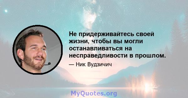 Не придерживайтесь своей жизни, чтобы вы могли останавливаться на несправедливости в прошлом.