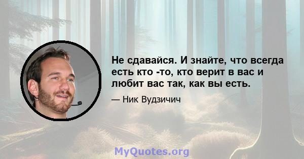 Не сдавайся. И знайте, что всегда есть кто -то, кто верит в вас и любит вас так, как вы есть.