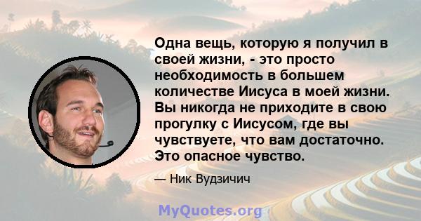 Одна вещь, которую я получил в своей жизни, - это просто необходимость в большем количестве Иисуса в моей жизни. Вы никогда не приходите в свою прогулку с Иисусом, где вы чувствуете, что вам достаточно. Это опасное