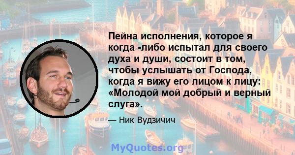 Пейна исполнения, которое я когда -либо испытал для своего духа и души, состоит в том, чтобы услышать от Господа, когда я вижу его лицом к лицу: «Молодой мой добрый и верный слуга».