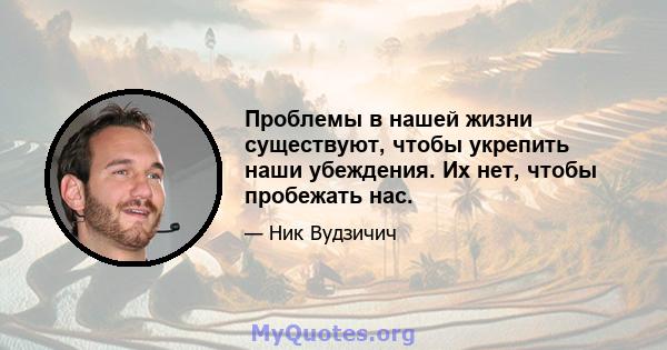 Проблемы в нашей жизни существуют, чтобы укрепить наши убеждения. Их нет, чтобы пробежать нас.