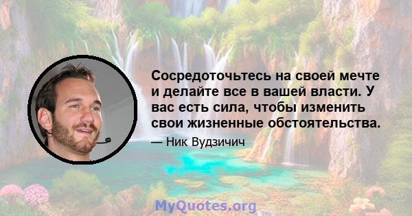 Сосредоточьтесь на своей мечте и делайте все в вашей власти. У вас есть сила, чтобы изменить свои жизненные обстоятельства.