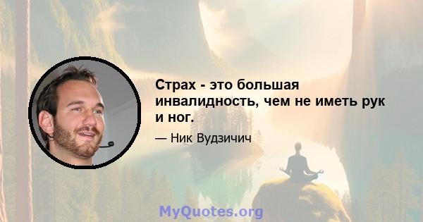 Страх - это большая инвалидность, чем не иметь рук и ног.