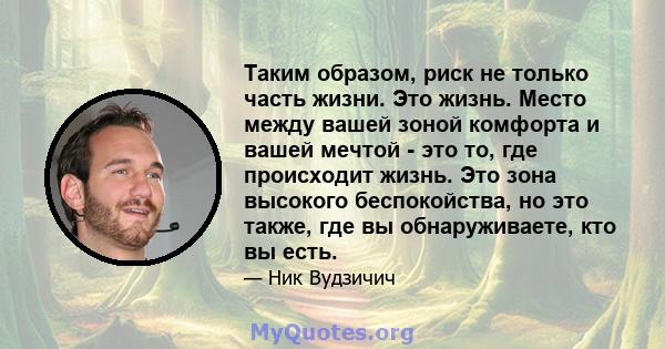 Таким образом, риск не только часть жизни. Это жизнь. Место между вашей зоной комфорта и вашей мечтой - это то, где происходит жизнь. Это зона высокого беспокойства, но это также, где вы обнаруживаете, кто вы есть.