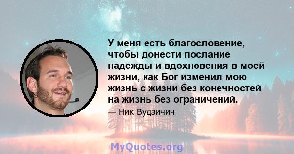 У меня есть благословение, чтобы донести послание надежды и вдохновения в моей жизни, как Бог изменил мою жизнь с жизни без конечностей на жизнь без ограничений.