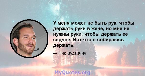 У меня может не быть рук, чтобы держать руки в жене, но мне не нужны руки, чтобы держать ее сердце. Вот что я собираюсь держать.