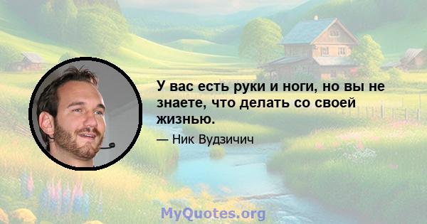 У вас есть руки и ноги, но вы не знаете, что делать со своей жизнью.