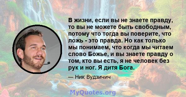 В жизни, если вы не знаете правду, то вы не можете быть свободным, потому что тогда вы поверите, что ложь - это правда. Но как только мы понимаем, что когда мы читаем слово Божье, и вы знаете правду о том, кто вы есть,