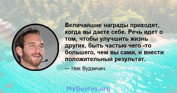 Величайшие награды приходят, когда вы даете себе. Речь идет о том, чтобы улучшить жизнь других, быть частью чего -то большего, чем вы сами, и внести положительный результат.