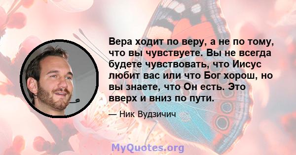 Вера ходит по веру, а не по тому, что вы чувствуете. Вы не всегда будете чувствовать, что Иисус любит вас или что Бог хорош, но вы знаете, что Он есть. Это вверх и вниз по пути.