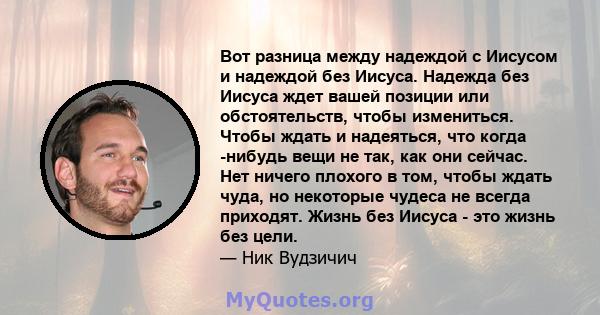 Вот разница между надеждой с Иисусом и надеждой без Иисуса. Надежда без Иисуса ждет вашей позиции или обстоятельств, чтобы измениться. Чтобы ждать и надеяться, что когда -нибудь вещи не так, как они сейчас. Нет ничего