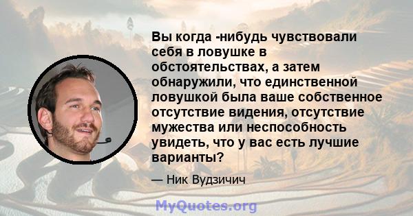 Вы когда -нибудь чувствовали себя в ловушке в обстоятельствах, а затем обнаружили, что единственной ловушкой была ваше собственное отсутствие видения, отсутствие мужества или неспособность увидеть, что у вас есть лучшие 