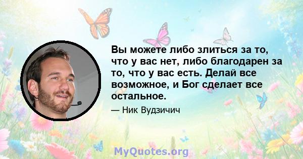 Вы можете либо злиться за то, что у вас нет, либо благодарен за то, что у вас есть. Делай все возможное, и Бог сделает все остальное.