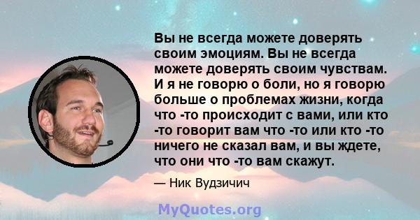 Вы не всегда можете доверять своим эмоциям. Вы не всегда можете доверять своим чувствам. И я не говорю о боли, но я говорю больше о проблемах жизни, когда что -то происходит с вами, или кто -то говорит вам что -то или