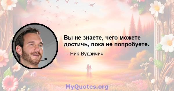 Вы не знаете, чего можете достичь, пока не попробуете.