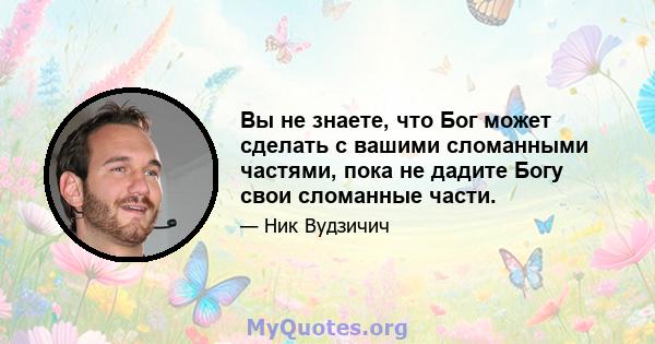 Вы не знаете, что Бог может сделать с вашими сломанными частями, пока не дадите Богу свои сломанные части.