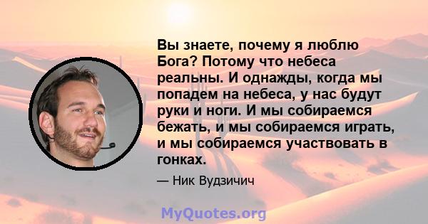 Вы знаете, почему я люблю Бога? Потому что небеса реальны. И однажды, когда мы попадем на небеса, у нас будут руки и ноги. И мы собираемся бежать, и мы собираемся играть, и мы собираемся участвовать в гонках.