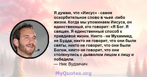 Я думаю, что «Иисус» - самое оскорбительное слово в чьей -либо жизни. Когда мы упоминаем Иисуса, он единственный, кто говорит: «Я Бог. Я священ. Я единственный способ к правдивой жизни. Никто - не Мухаммед, не Будда,