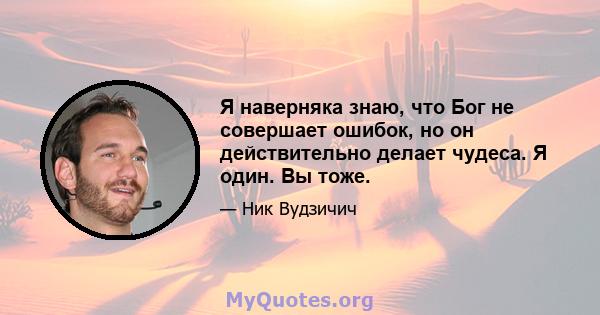 Я наверняка знаю, что Бог не совершает ошибок, но он действительно делает чудеса. Я один. Вы тоже.