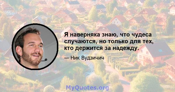 Я наверняка знаю, что чудеса случаются, но только для тех, кто держится за надежду.