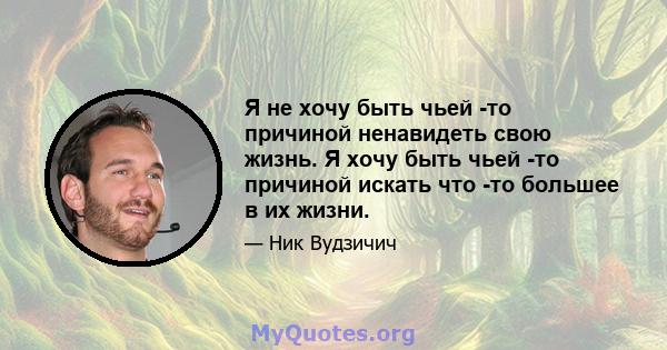 Я не хочу быть чьей -то причиной ненавидеть свою жизнь. Я хочу быть чьей -то причиной искать что -то большее в их жизни.