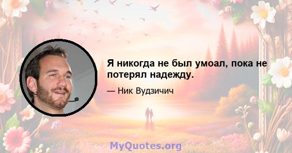 Я никогда не был умоал, пока не потерял надежду.