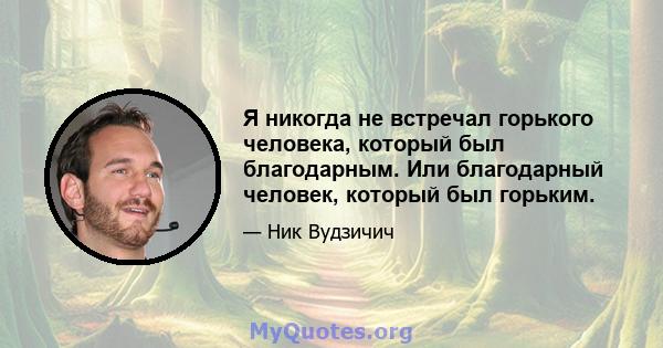 Я никогда не встречал горького человека, который был благодарным. Или благодарный человек, который был горьким.