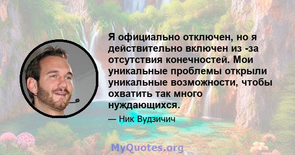 Я официально отключен, но я действительно включен из -за отсутствия конечностей. Мои уникальные проблемы открыли уникальные возможности, чтобы охватить так много нуждающихся.