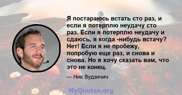 Я постараюсь встать сто раз, и если я потерплю неудачу сто раз. Если я потерплю неудачу и сдаюсь, я когда -нибудь встачу? Нет! Если я не пробежу, попробую еще раз, и снова и снова. Но я хочу сказать вам, что это не