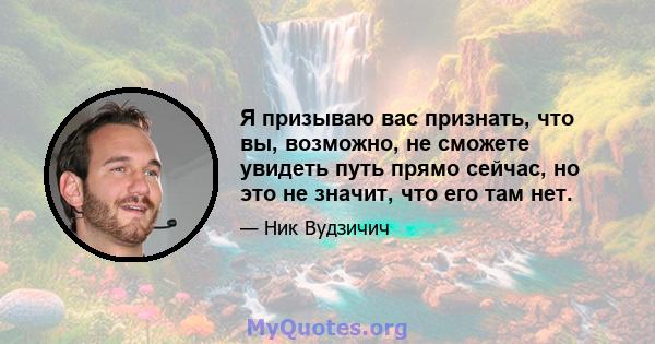 Я призываю вас признать, что вы, возможно, не сможете увидеть путь прямо сейчас, но это не значит, что его там нет.