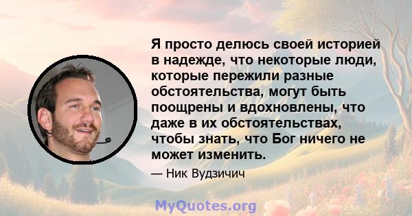 Я просто делюсь своей историей в надежде, что некоторые люди, которые пережили разные обстоятельства, могут быть поощрены и вдохновлены, что даже в их обстоятельствах, чтобы знать, что Бог ничего не может изменить.