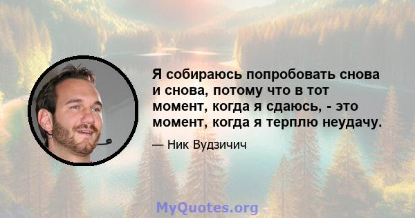 Я собираюсь попробовать снова и снова, потому что в тот момент, когда я сдаюсь, - это момент, когда я терплю неудачу.