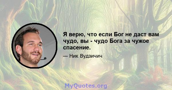 Я верю, что если Бог не даст вам чудо, вы - чудо Бога за чужое спасение.