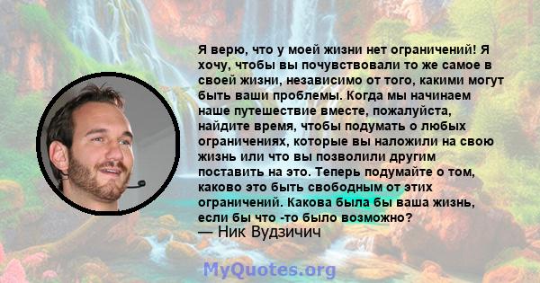 Я верю, что у моей жизни нет ограничений! Я хочу, чтобы вы почувствовали то же самое в своей жизни, независимо от того, какими могут быть ваши проблемы. Когда мы начинаем наше путешествие вместе, пожалуйста, найдите