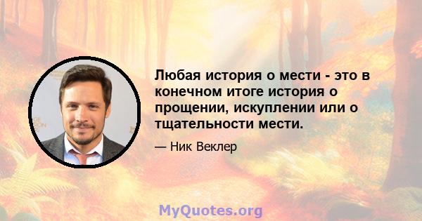 Любая история о мести - это в конечном итоге история о прощении, искуплении или о тщательности мести.