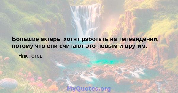 Большие актеры хотят работать на телевидении, потому что они считают это новым и другим.