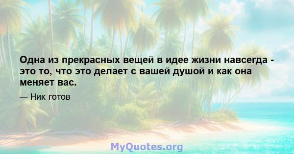 Одна из прекрасных вещей в идее жизни навсегда - это то, что это делает с вашей душой и как она меняет вас.