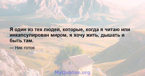 Я один из тех людей, которые, когда я читаю или инкапсулирован миром, я хочу жить, дышать и быть там.