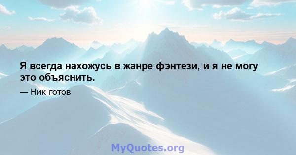 Я всегда нахожусь в жанре фэнтези, и я не могу это объяснить.