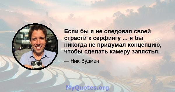 Если бы я не следовал своей страсти к серфингу ... я бы никогда не придумал концепцию, чтобы сделать камеру запястья.