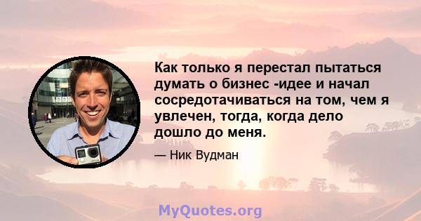 Как только я перестал пытаться думать о бизнес -идее и начал сосредотачиваться на том, чем я увлечен, тогда, когда дело дошло до меня.