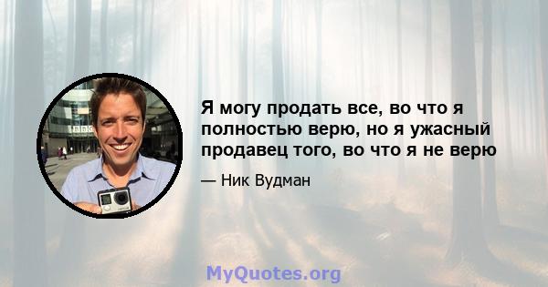 Я могу продать все, во что я полностью верю, но я ужасный продавец того, во что я не верю