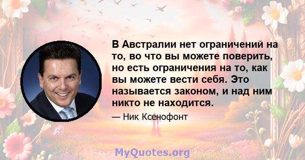 В Австралии нет ограничений на то, во что вы можете поверить, но есть ограничения на то, как вы можете вести себя. Это называется законом, и над ним никто не находится.