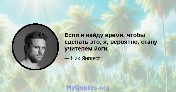 Если я найду время, чтобы сделать это, я, вероятно, стану учителем йоги.