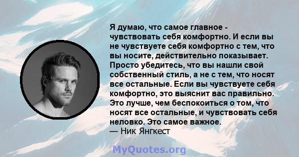 Я думаю, что самое главное - чувствовать себя комфортно. И если вы не чувствуете себя комфортно с тем, что вы носите, действительно показывает. Просто убедитесь, что вы нашли свой собственный стиль, а не с тем, что