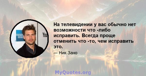 На телевидении у вас обычно нет возможности что -либо исправить. Всегда проще отменить что -то, чем исправить это.