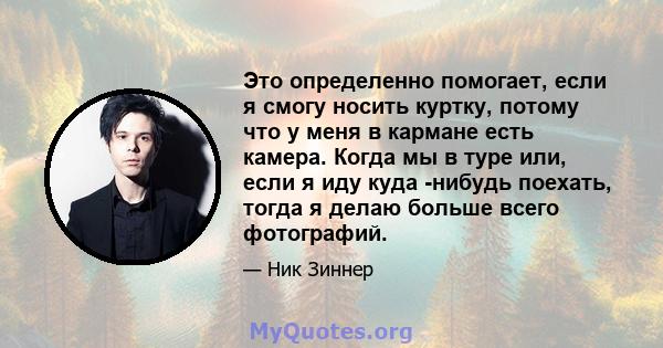 Это определенно помогает, если я смогу носить куртку, потому что у меня в кармане есть камера. Когда мы в туре или, если я иду куда -нибудь поехать, тогда я делаю больше всего фотографий.