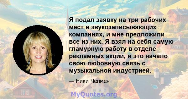 Я подал заявку на три рабочих мест в звукозаписывающих компаниях, и мне предложили все из них. Я взял на себя самую гламурную работу в отделе рекламных акций, и это начало свою любовную связь с музыкальной индустрией.