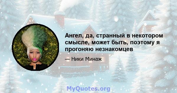 Ангел, да, странный в некотором смысле, может быть, поэтому я прогоняю незнакомцев